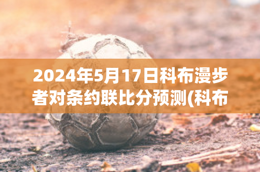 2024年5月17日科布漫步者对条约联比分预测(科布漫步者vs戈尔韦联)