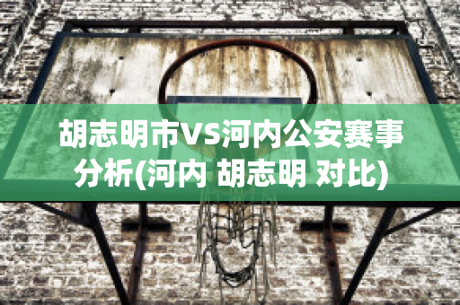 胡志明市VS河内公安赛事分析(河内 胡志明 对比)