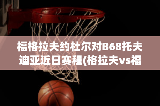 福格拉夫约杜尔对B68托夫迪亚近日赛程(格拉夫vs福伦丹历史战绩)