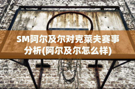 SM阿尔及尔对克莱夫赛事分析(阿尔及尔怎么样)