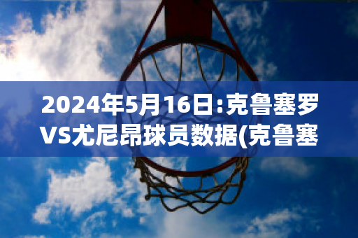 2024年5月16日:克鲁塞罗VS尤尼昂球员数据(克鲁塞罗遭降级)