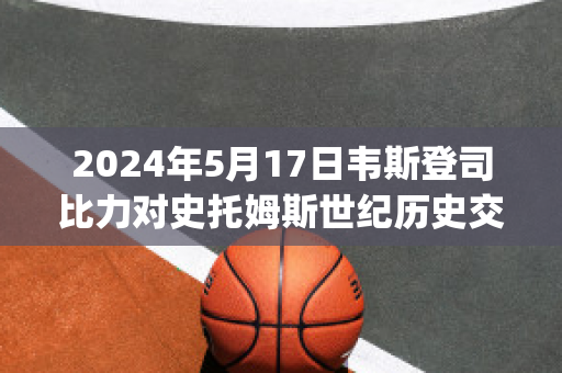 2024年5月17日韦斯登司比力对史托姆斯世纪历史交锋(韦斯登司比力后备队)