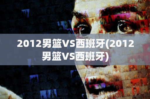 2012男篮VS西班牙(2012男篮VS西班牙)