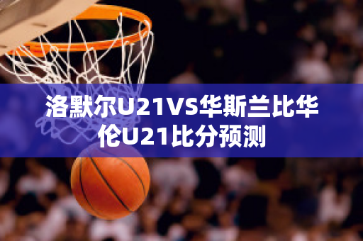 洛默尔U21VS华斯兰比华伦U21比分预测