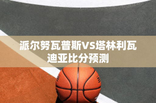 派尔努瓦普斯VS塔林利瓦迪亚比分预测