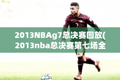 2013NBAg7总决赛回放(2013nba总决赛第七场全场高清回放)