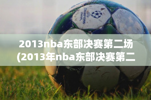 2013nba东部决赛第二场(2013年nba东部决赛第二场)