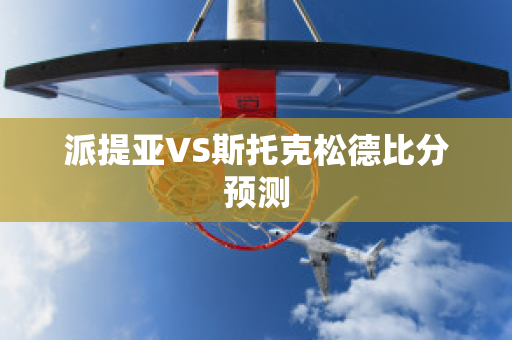 派提亚VS斯托克松德比分预测