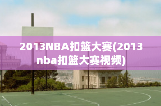 2013NBA扣篮大赛(2013nba扣篮大赛视频)