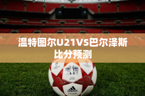 温特图尔U21VS巴尔泽斯比分预测