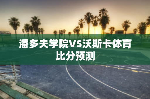 潘多夫学院VS沃斯卡体育比分预测