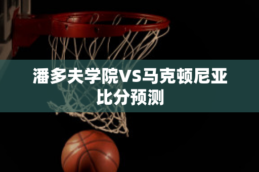 潘多夫学院VS马克顿尼亚比分预测