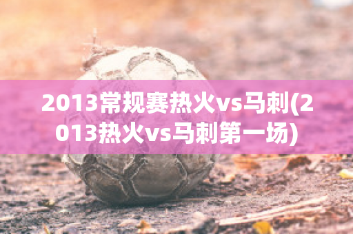 2013常规赛热火vs马刺(2013热火vs马刺第一场)