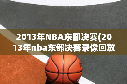 2013年NBA东部决赛(2013年nba东部决赛录像回放)