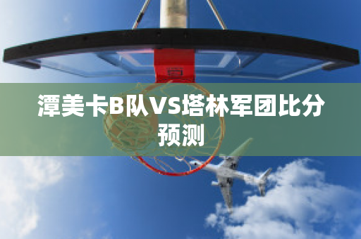 潭美卡B队VS塔林军团比分预测