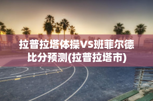 拉普拉塔体操VS班菲尔德比分预测(拉普拉塔市)