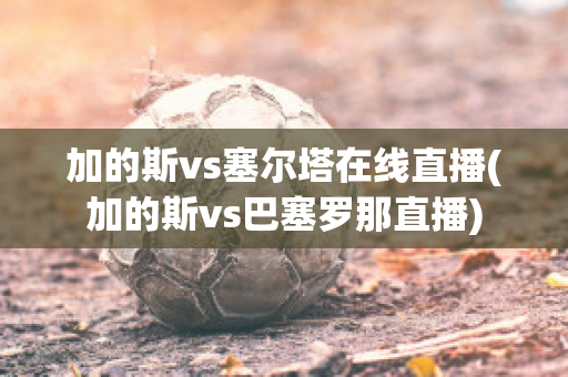 加的斯vs塞尔塔在线直播(加的斯vs巴塞罗那直播)