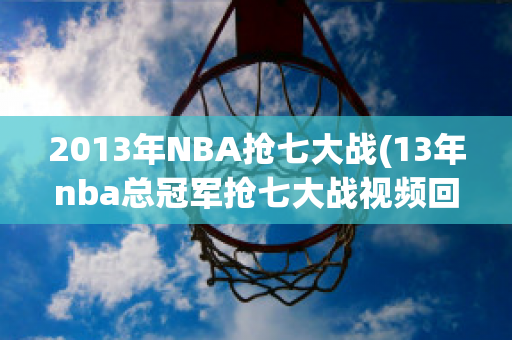 2013年NBA抢七大战(13年nba总冠军抢七大战视频回放)