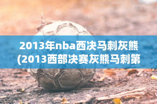 2013年nba西决马刺灰熊(2013西部决赛灰熊马刺第三场)