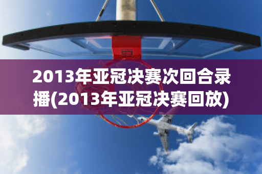 2013年亚冠决赛次回合录播(2013年亚冠决赛回放)