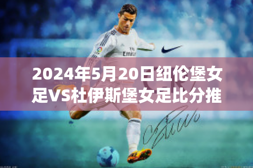 2024年5月20日纽伦堡女足VS杜伊斯堡女足比分推荐(德乙纽伦堡vs杜塞尔多夫)