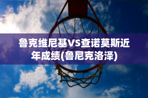 鲁克维尼基VS查诺莫斯近年成绩(鲁尼克洛泽)