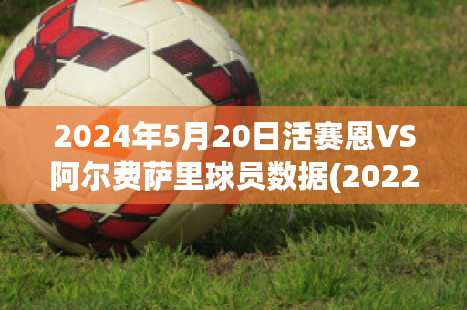 2024年5月20日活赛恩VS阿尔费萨里球员数据(2022活塞阵容)