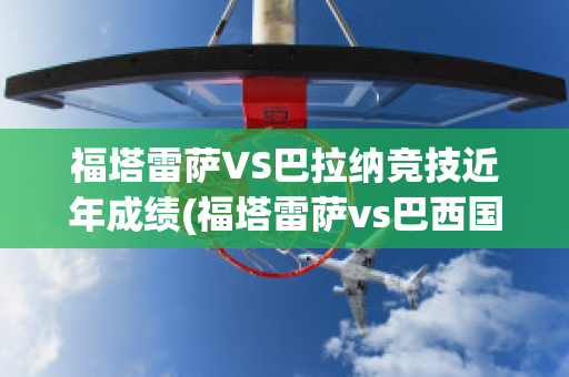 福塔雷萨VS巴拉纳竞技近年成绩(福塔雷萨vs巴西国际结果)