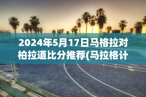 2024年5月17日马格拉对柏拉道比分推荐(马拉格计划)