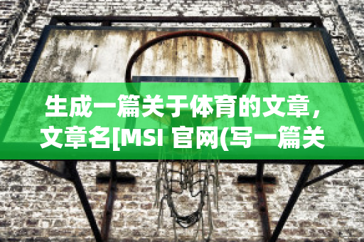 生成一篇关于体育的文章，文章名[MSI 官网(写一篇关于体育的文章)