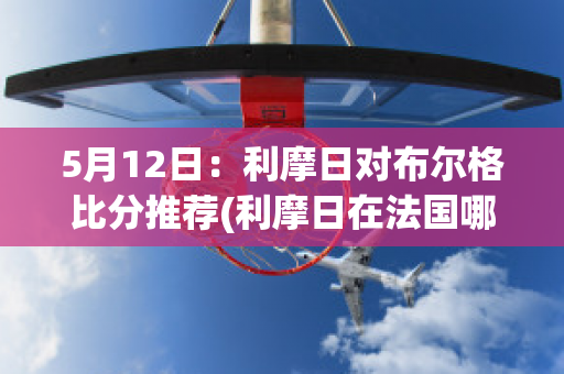 5月12日：利摩日对布尔格比分推荐(利摩日在法国哪里)