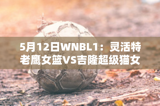 5月12日WNBL1：灵活特老鹰女篮VS吉隆超级猫女篮历史交锋