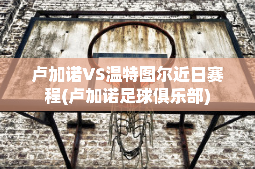 卢加诺VS温特图尔近日赛程(卢加诺足球俱乐部)