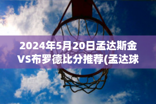 2024年5月20日孟达斯金VS布罗德比分推荐(孟达球员)