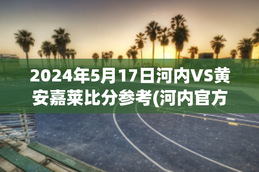 2024年5月17日河内VS黄安嘉莱比分参考(河内官方)