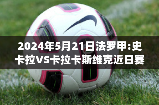 2024年5月21日法罗甲:史卡拉VS卡拉卡斯维克近日赛程(史卡拉第)