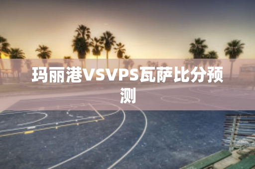 玛丽港VSVPS瓦萨比分预测