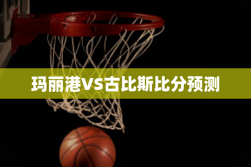 玛丽港VS古比斯比分预测