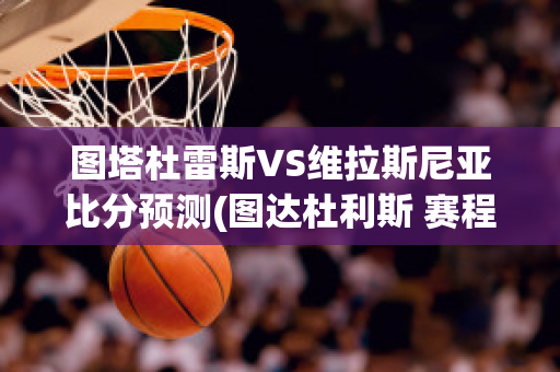 图塔杜雷斯VS维拉斯尼亚比分预测(图达杜利斯 赛程)