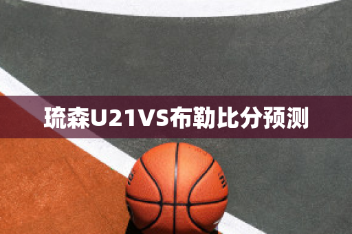 琉森U21VS布勒比分预测