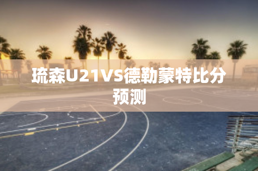 琉森U21VS德勒蒙特比分预测