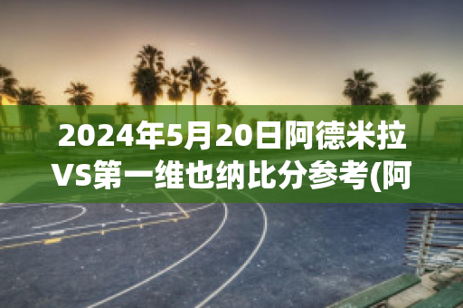 2024年5月20日阿德米拉VS第一维也纳比分参考(阿德米拉vs萨尔茨堡红牛)