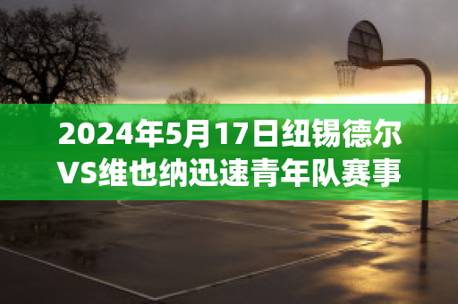 2024年5月17日纽锡德尔VS维也纳迅速青年队赛事预测(纽约对纳什维尔)