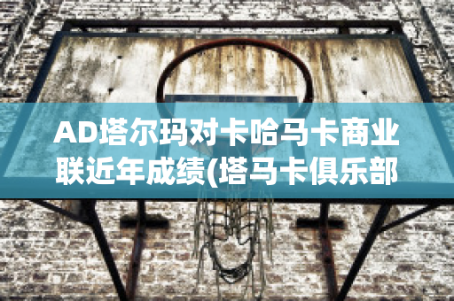 AD塔尔玛对卡哈马卡商业联近年成绩(塔马卡俱乐部)