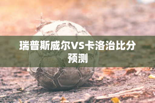 瑞普斯威尔VS卡洛治比分预测