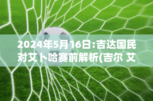 2024年5月16日:吉达国民对艾卜哈赛前解析(吉尔 艾达)