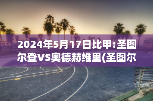 2024年5月17日比甲:圣图尔登VS奥德赫维里(圣图尔登对安德莱赫特)