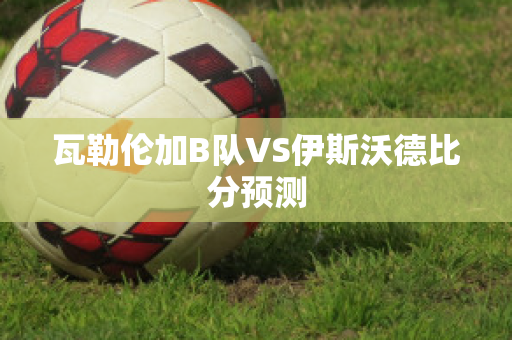 瓦勒伦加B队VS伊斯沃德比分预测