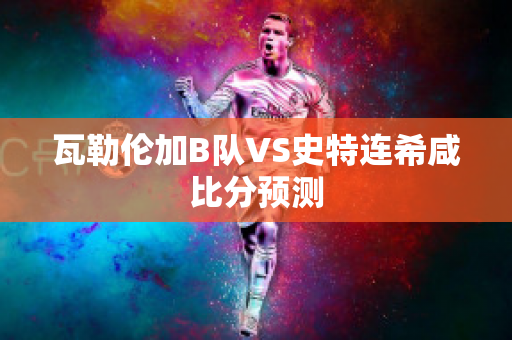 瓦勒伦加B队VS史特连希咸比分预测