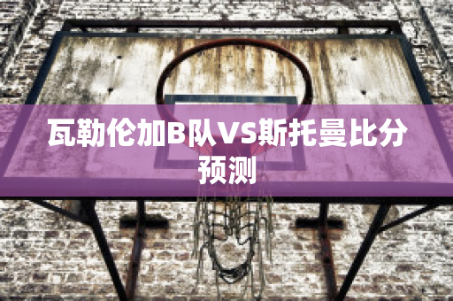 瓦勒伦加B队VS斯托曼比分预测